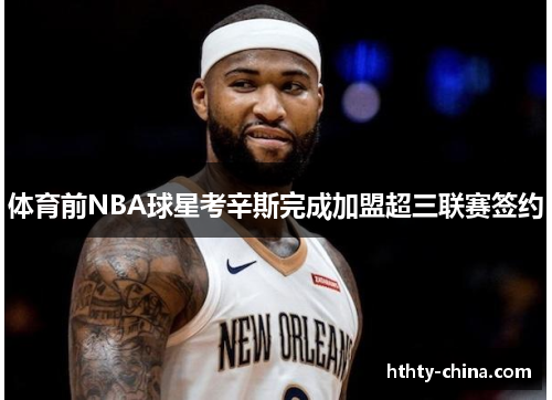 体育前NBA球星考辛斯完成加盟超三联赛签约