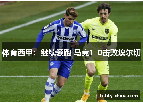 体育西甲：继续领跑 马竞1-0击败埃尔切